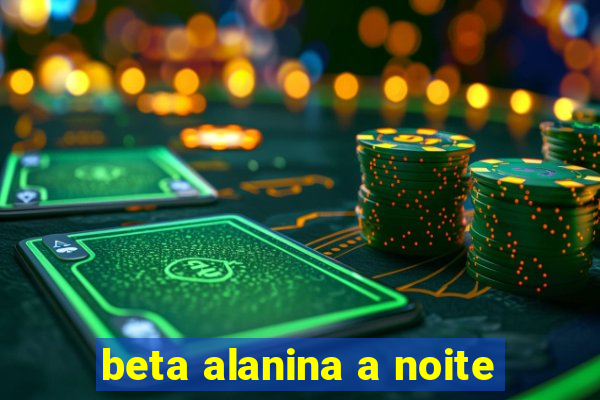 beta alanina a noite